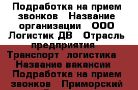 Подработка на прием звонков › Название организации ­ ООО Логистик ДВ › Отрасль предприятия ­ Транспорт, логистика  › Название вакансии ­ Подработка на прием звонков - Приморский край, Владивосток г. Работа » Вакансии   . Приморский край,Владивосток г.